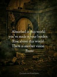 Rumi Quotes Absorbed In This World You Ve Made It Your Burden Rise Above This World There Is Another Vision Rumi Love Quotes Rumi Quotes Rumi