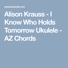 Alison Krauss I Know Who Holds Tomorrow Ukulele Az Chords Ukulele Ukulele Songs Alison Krauss