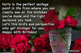 Hitting 40 is a major milestone, so you have two options: Forty Is The Perfect Vantage Point 40th Birthday Wishes