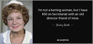 These secretariat quotes are the best examples of famous secretariat quotes on poetrysoup. Shirley Booth Quote I M Not A Betting Woman But I Have 50 On