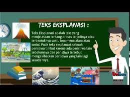 Teks eksplanasi adalah suatu bacaan atau paragraf yang berisi informasi, terhadap proses bagaimana suatu peristiwa atau kejadian yang telah terjadi, dan mengapa hal itu terjadi baik secara alami maupun sosial di sekitar. Teks Eksplanasi Youtube