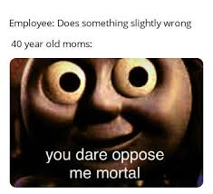 Whether you are speaking to your colleague or writing thoughtful words on a card. Does Something Slightly Wrong You Dare Oppose Me Mortal Know Your Meme