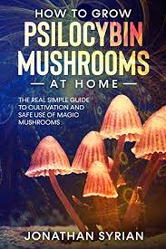 How To Grow Psilocybin Mushrooms At Home The Real Simple Guide To Cultivation And Safe Use Of Magic Mushrooms Syrian Jonathan Amazon Com