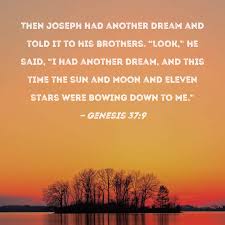 Genesis 37:9 Then Joseph had another dream and told it to his brothers.  Look, he said, I had another dream, and this time the sun and moon and  eleven stars were bowing