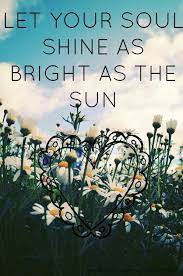 Simply shine your light on the road ahead, and you are helping others to see their way out of darkness.. Let Your Soul Shine As Bright As The Sun Bright Quotes Soul Shine Mottos To Live By