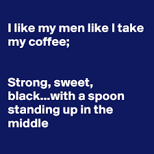 Check spelling or type a new query. I Like My Men Like I Take My Coffee Strong Sweet Black With A Spoon Standing Up In The Middle Post By Fionacatherine On Boldomatic