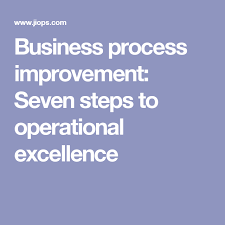 Business Process Improvement Seven Steps To Operational Excellence Operational Excellence Process Improvement Business Process Management