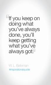 If You Keep On Doing What You Ve Always Done You Ll Keep Getting What You Ve Always Got W L Bate Business Inspiration Quotes Wisdom Quotes Water Quotes