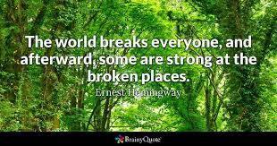 The world breaks everyone and afterward many are strong at the broken places. Ernest Hemingway The World Breaks Everyone And