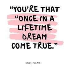 You Re That Once In A Lifetime Dream Come True Love Quotes Quote Quotes Motivation Motivationa Dreams Come True Quotes Love Quotes True Love Quotes