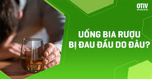 Uống bia rượu bị đau đầu do đâu? Cách giảm cơn đau như thế nào?