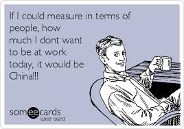 If I Could Measure In Terms Of People How Much I Dont Want To Be At Work Today It Would Be China Workplace Ecard