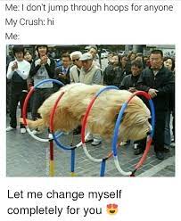 Me I Don T Jump Through Hoops For Anyone My Crush Hi Me Uty Let Me Change Myself Completely For You Crush Meme On Me Me
