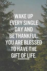 Wake Up Every Single Day And Be Thankful You Are Blessed To Have The Gift Of Life Inspirational Quotes Pictures Morning Love Quotes Morning Quotes