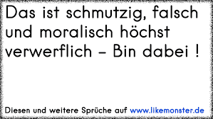 Mit einem gut überlegten anmachspruch, der zu dir passt, wirst du dein gegenüber immerhin zum lächeln bringen. Das Ist Schmutzig Falsch Und Moralisch Hochst Verwerflich Bin Dabei Tolle Spruche Und Zitate Auf Www Likemonster De