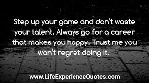 Step Up Your Game And Don T Waste Your Talent Always Go For A Career That Makes You Happy Trust Me You Won T Regret Doing It Step Up Quotes Life Experience Quotes