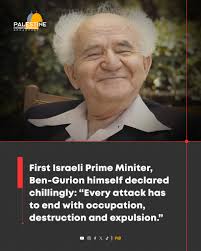 First Israeli Prime Miniter, Ben-Gurion himself declared chillingly: “Every  attack has to end with occupation, destruction and expulsion.”