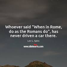 Whoever Said When In Rome Do As The Romans Do Has Never Driven A Car There Idlehearts