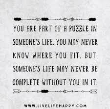 You Are Part Of A Puzzle In Someone S Life You May Never Know Where You Fit But Someone S Life May Never Be Complete Without You In It Puzzle Quotes Puzzle Pieces