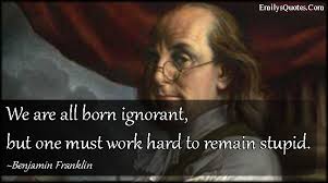 112 benjamin franklin quotes that light the world from www.keepinspiring.me 7 tips for maximizing productivity and impact from ben franklin, one of the most influential people of the last 3 centuries. We Are All Born Ignorant But One Must Work Hard To Remain Stupid Popular Inspirational Quotes At Emilysquotes Benjamin Franklin Quotes Work Hard Ben Franklin Quotes
