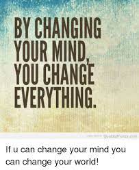 Life experience, especially negative experiences, help callous the. By Changing Your Mind You Change Everything Eni More At Quotes Frenzy Com If U Can Change Your Mind You Can Change Your World Meme On Me Me