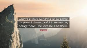 Billy Graham Quote God Will Prepare Everything For Our Perfect Happiness In Heaven And If It Takes My Dog Being There I Believe He Ll Be