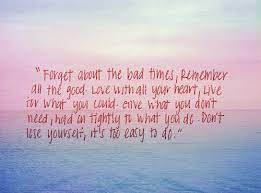Forget About The Bad Times Remember All The Good Love With All Your Heart Live For What You Could Give Dont Lose Yourself Inspirational Words Advice Quotes