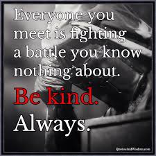 We are all fighting a battle of which most know nothing about. Quotesandwisdom Com Quote Everyone Has Their Own Battle