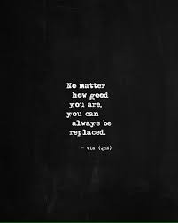 Quotes Nd Notes No Matter How Good You Are You Can Always Be Replaced Via Quotes Nd Notes Facebook