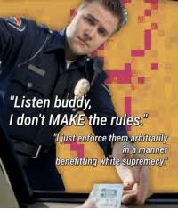 Listen Buddy I Don T Make The Rules J Just Enforce Them Arbitrarily In A Manne Benefitting White Supremecy True Meme On Me Me