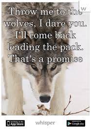 Explore our collection of motivational and famous quotes by authors you know and love. Throw Me To The Wolves I Dare You I Ll Come Back Leading The Pack That S A Promise Wolf Quotes Warrior Quotes Lone Wolf Quotes