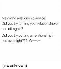Funny situations occur when you have relationships. Me Giving Relationship Advice Did You Try Turning Your Relationship On And Off Again Did You Try Putting Ur Relationship In Rice Overnight Aearcam Oay Via Unknown Advice Meme On Me Me