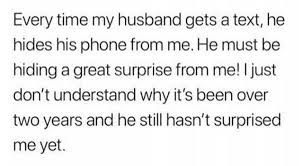 If your hubby is hiding his bro dates, he likely doesn't feel like he's had any say in your relationship. Dopl3r Com Memes Every Time My Husband Gets A Text He Hides His Phone From Me He Must Be Hiding A Great Surprise From Me I Just Dont Understand Why Its