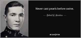 Jul 17, 2021 · no one would cast pearls before pigs for they would not appreciate such a gift but trample them in the mud. Robert A Heinlein Quote Never Cast Pearls Before Swine
