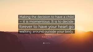 His sister's wedding next summer? Elizabeth Stone Quote Making The Decision To Have A Child It Is Momentous It Is To Decide Forever To Have Your Heart Go Walking Around Outs
