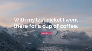 151 quotes from john fante: John Fante Quote With My Last Nickel I Went There For A Cup Of Coffee