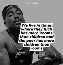 Tupac TupacShakur Shakur We live in times where they Rich has more Rooms  than children and the poor has more children than rooms