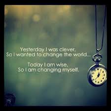 Yesterday I Was Clever So I Wanted To Change The World Today I Am Wise So I Am Changing Myself Change Quotes Change The World Change