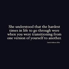 She Understood That The Hardest Times In Life To Go Through Were When You Were Transitioning From One Version Of Yoursel Inspirational Words Words Life Quotes