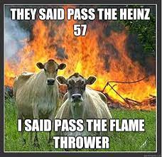 They Said Pass The Heinz 57 I Said Pass The Flame Thrower Evil Cows Quickmeme