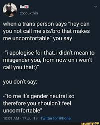 When A Trans Person Says Hey Can You Not Call Me Sis Bro That Makes Me Uncomfortable You Say I Apologise For That I Didn T Mean To Misgender You From Now
