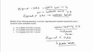 It is the spread that must be added to each spot interest rate to cause the present value of the bond cash flows to equal the bond's price. Cfa Tutorial Fixed Income Option Adjusted Spread Oas And Z Spread For Option Embedded Bonds Youtube