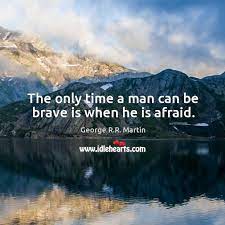 The Only Time A Man Can Be Brave Is When He Is Afraid Idlehearts