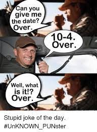 Can You Give Me The Date Over 10 4 Over Well What Is It Over Stupid Joke Of The Day Unknown Punster Meme On Me Me