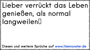 Lieber Verruckt Das Leben Geniessen Als Normal Langweilen Tolle Spruche Und Zitate Auf Www Likemonster De