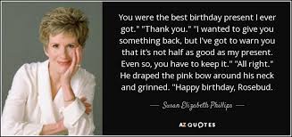 I hope your birthday is indescribably beautiful. Susan Elizabeth Phillips Quote You Were The Best Birthday Present I Ever Got Thank