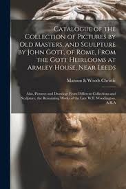 Libro Catalogue of the Collection of Pictures by Old Masters, and Sculpture  by John Gott, of Rome, From th De Christie, Manson &. Woods