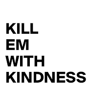 The world can be a nasty place you know it, i know it, yeah we don't have to fall from grace put down the weapons you fight with. Kill Em With Kindness Post By Misterbowtie On Boldomatic