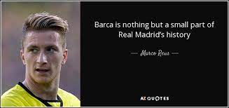 Search in the quotations of ernesto barca : Marco Reus Quote Barca Is Nothing But A Small Part Of Real Madrid S