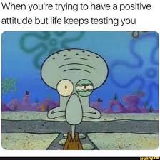 When You Re Trying To Have A Positive Attitude But Life Keeps Testing You Ifunny Funny Spongebob Memes Spongebob Funny Crazy Funny Memes